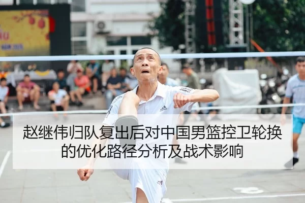 赵继伟归队复出后对中国男篮控卫轮换的优化路径分析及战术影响