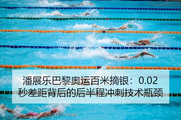 潘展乐巴黎奥运百米摘银：0.02秒差距背后的后半程冲刺技术瓶颈